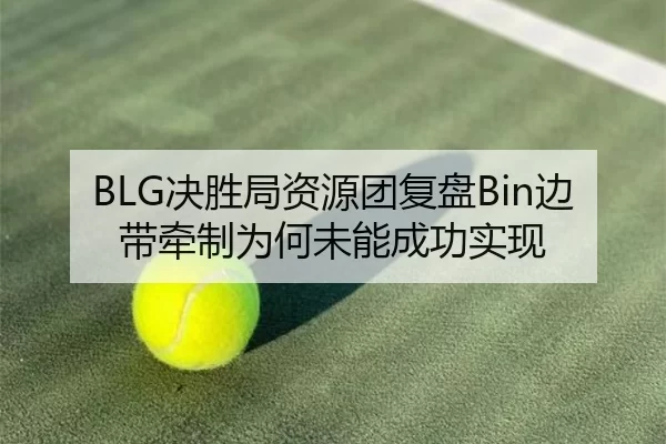 BLG决胜局资源团复盘Bin边带牵制为何未能成功实现